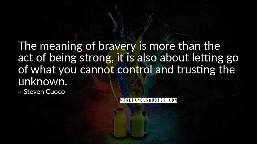 Steven Cuoco Quotes: The meaning of bravery is more than the act of being strong, it is also about letting go of what you cannot control and trusting the unknown.