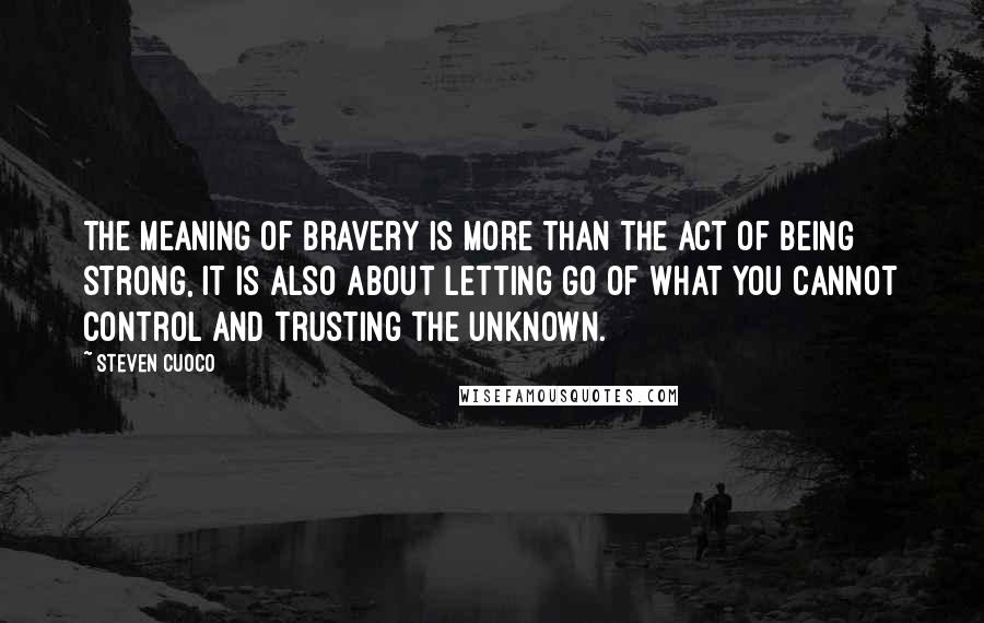 Steven Cuoco Quotes: The meaning of bravery is more than the act of being strong, it is also about letting go of what you cannot control and trusting the unknown.