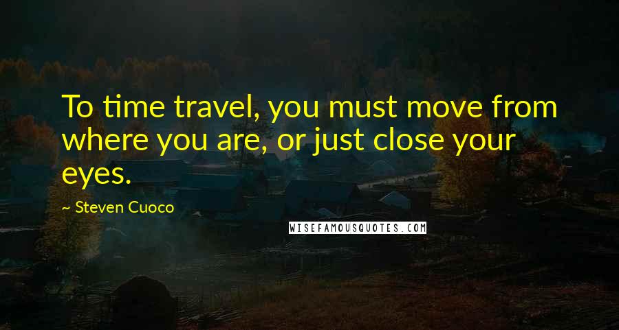 Steven Cuoco Quotes: To time travel, you must move from where you are, or just close your eyes.