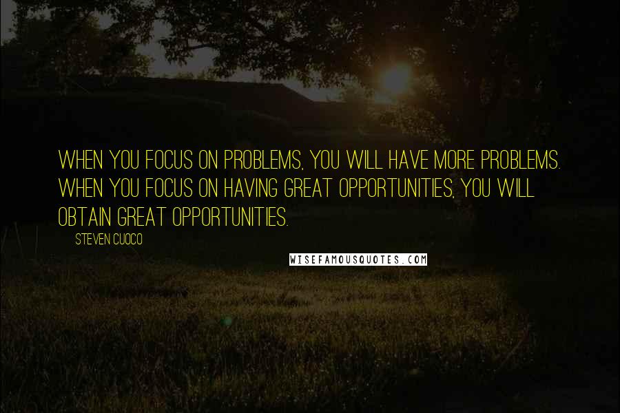 Steven Cuoco Quotes: When you focus on problems, you will have more problems. When you focus on having great opportunities, you will obtain great opportunities.