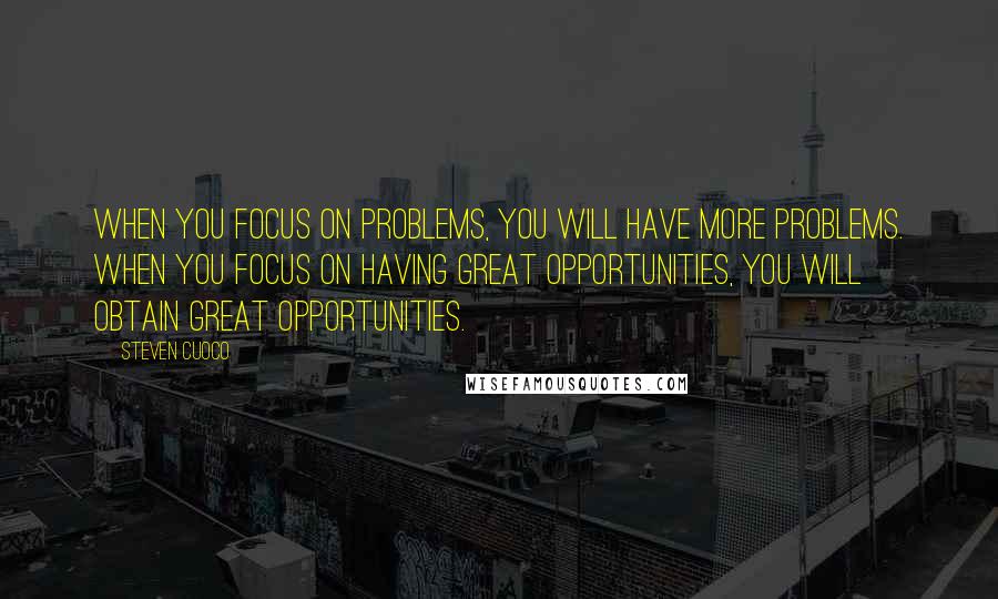 Steven Cuoco Quotes: When you focus on problems, you will have more problems. When you focus on having great opportunities, you will obtain great opportunities.