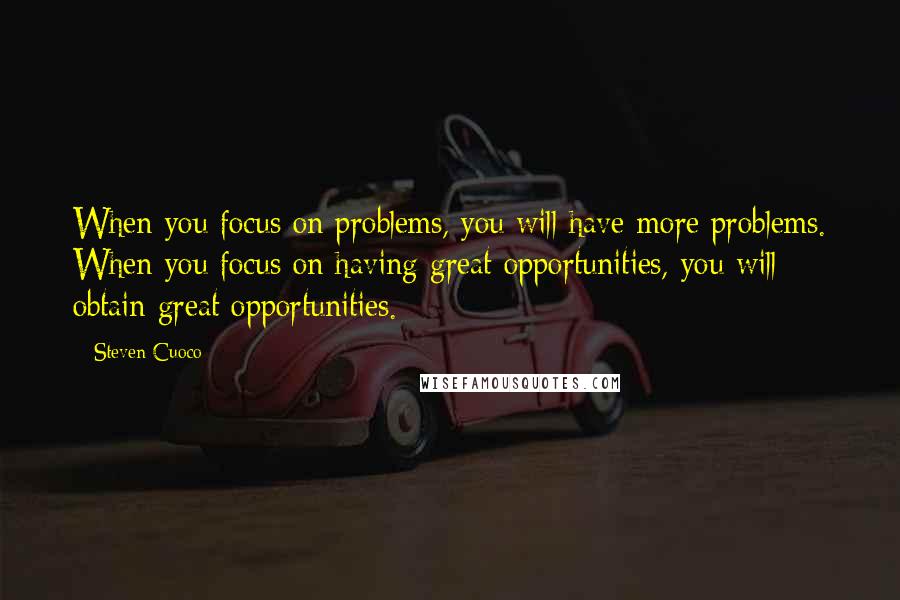 Steven Cuoco Quotes: When you focus on problems, you will have more problems. When you focus on having great opportunities, you will obtain great opportunities.