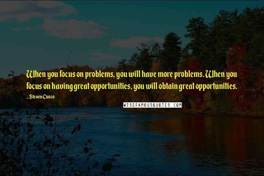 Steven Cuoco Quotes: When you focus on problems, you will have more problems. When you focus on having great opportunities, you will obtain great opportunities.