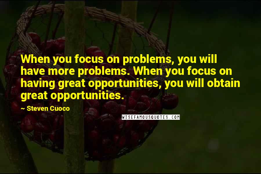 Steven Cuoco Quotes: When you focus on problems, you will have more problems. When you focus on having great opportunities, you will obtain great opportunities.