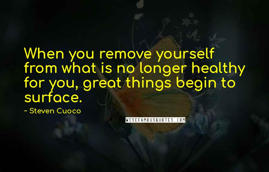 Steven Cuoco Quotes: When you remove yourself from what is no longer healthy for you, great things begin to surface.