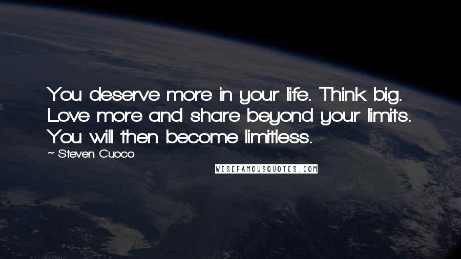 Steven Cuoco Quotes: You deserve more in your life. Think big. Love more and share beyond your limits. You will then become limitless.