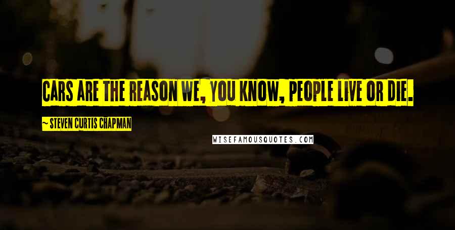 Steven Curtis Chapman Quotes: Cars are the reason we, you know, people live or die.