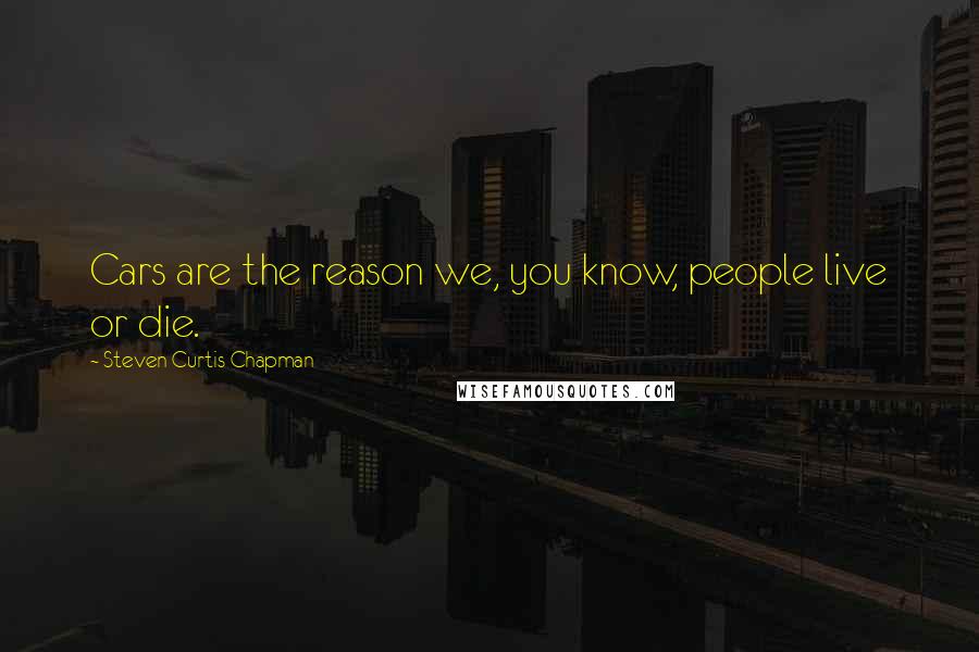 Steven Curtis Chapman Quotes: Cars are the reason we, you know, people live or die.