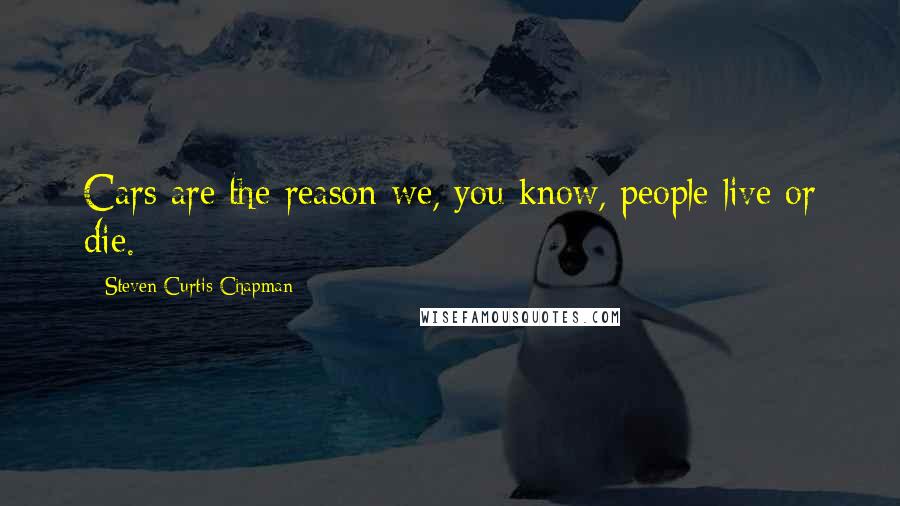 Steven Curtis Chapman Quotes: Cars are the reason we, you know, people live or die.