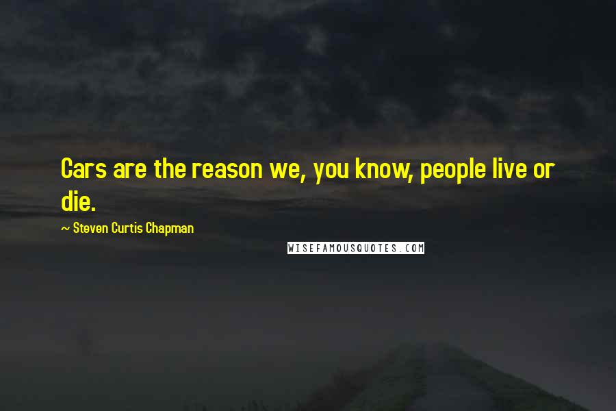 Steven Curtis Chapman Quotes: Cars are the reason we, you know, people live or die.