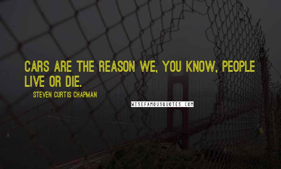 Steven Curtis Chapman Quotes: Cars are the reason we, you know, people live or die.