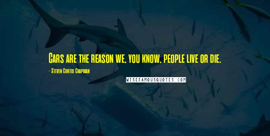 Steven Curtis Chapman Quotes: Cars are the reason we, you know, people live or die.