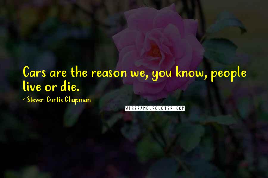 Steven Curtis Chapman Quotes: Cars are the reason we, you know, people live or die.