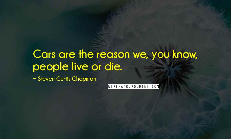 Steven Curtis Chapman Quotes: Cars are the reason we, you know, people live or die.