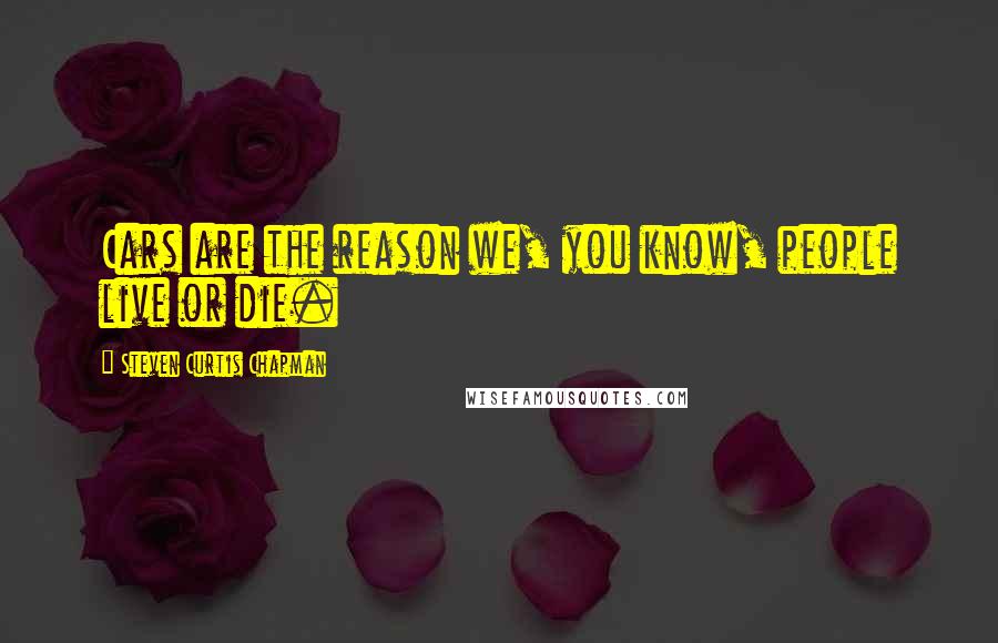 Steven Curtis Chapman Quotes: Cars are the reason we, you know, people live or die.