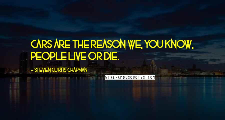 Steven Curtis Chapman Quotes: Cars are the reason we, you know, people live or die.