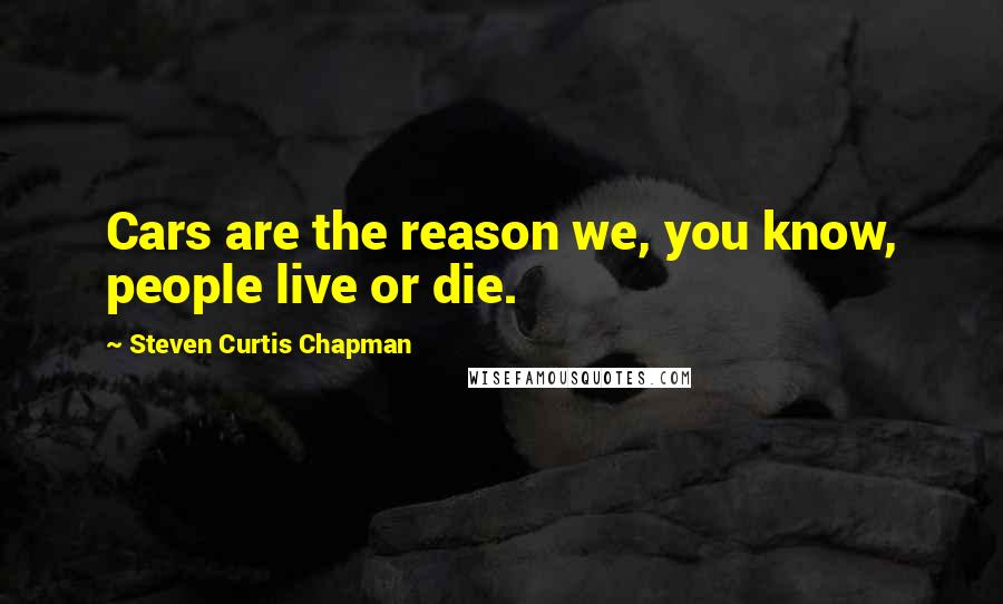 Steven Curtis Chapman Quotes: Cars are the reason we, you know, people live or die.