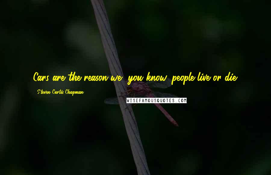 Steven Curtis Chapman Quotes: Cars are the reason we, you know, people live or die.