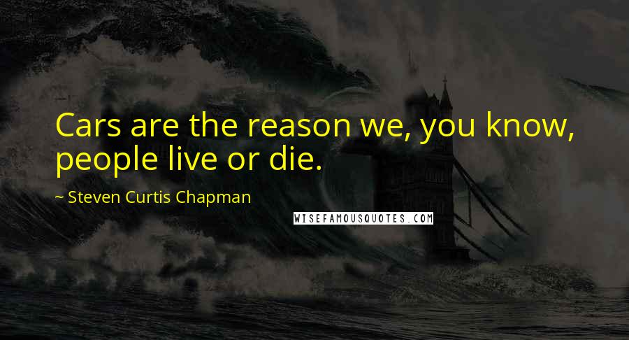 Steven Curtis Chapman Quotes: Cars are the reason we, you know, people live or die.