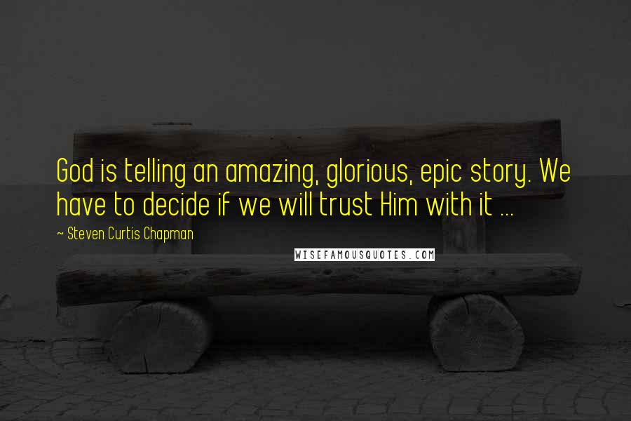 Steven Curtis Chapman Quotes: God is telling an amazing, glorious, epic story. We have to decide if we will trust Him with it ...