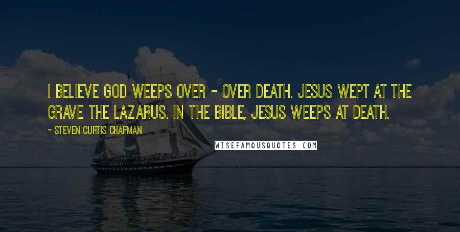 Steven Curtis Chapman Quotes: I believe God weeps over - over death. Jesus wept at the grave the Lazarus. In the Bible, Jesus weeps at death.