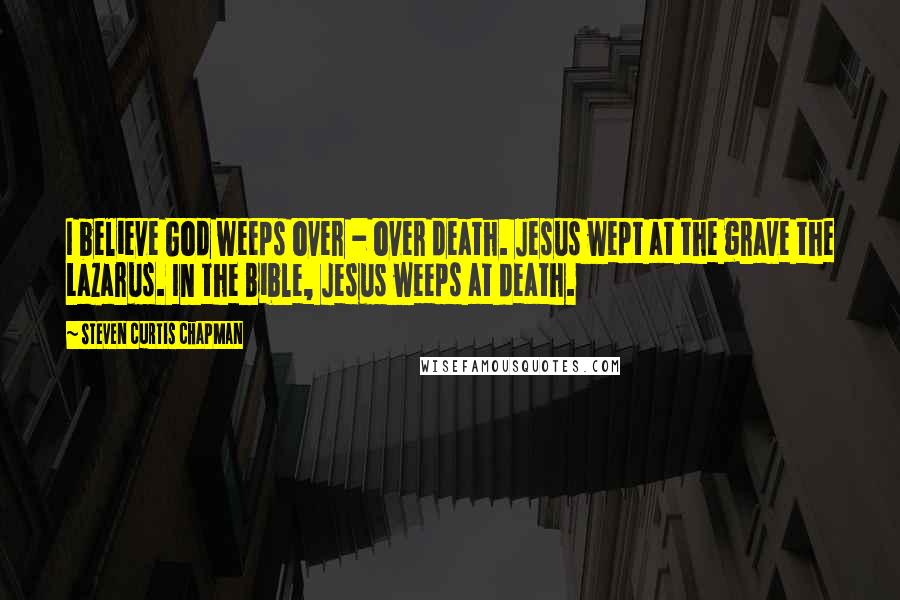 Steven Curtis Chapman Quotes: I believe God weeps over - over death. Jesus wept at the grave the Lazarus. In the Bible, Jesus weeps at death.