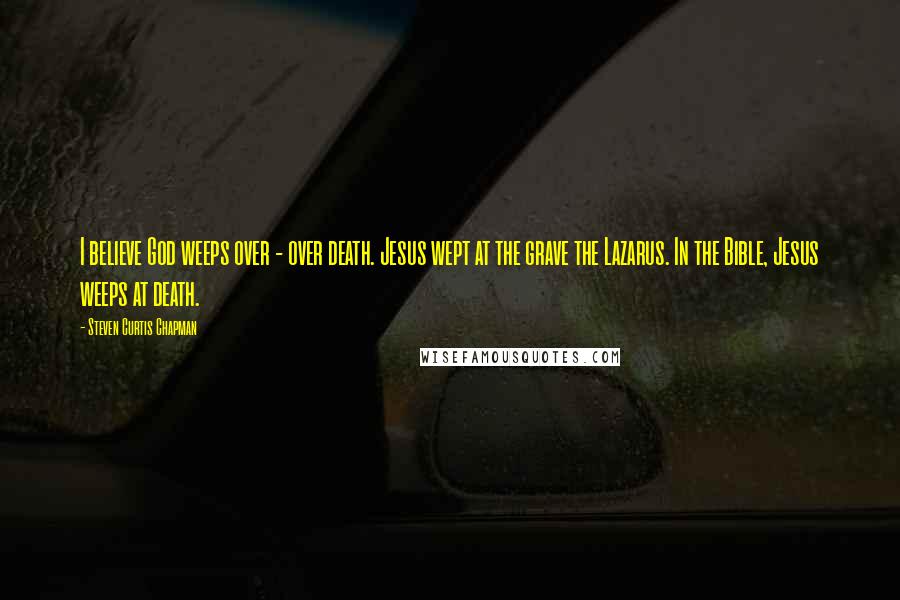 Steven Curtis Chapman Quotes: I believe God weeps over - over death. Jesus wept at the grave the Lazarus. In the Bible, Jesus weeps at death.