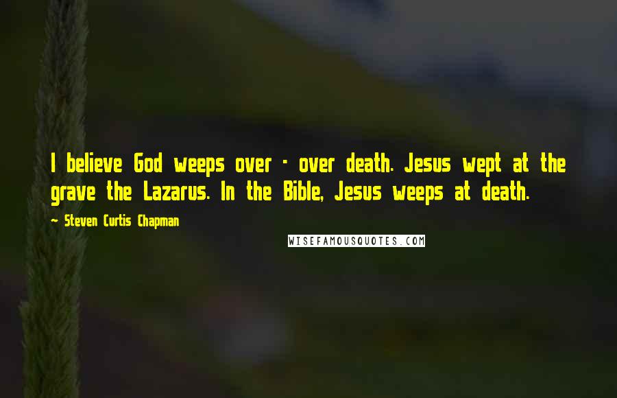 Steven Curtis Chapman Quotes: I believe God weeps over - over death. Jesus wept at the grave the Lazarus. In the Bible, Jesus weeps at death.