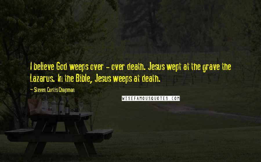 Steven Curtis Chapman Quotes: I believe God weeps over - over death. Jesus wept at the grave the Lazarus. In the Bible, Jesus weeps at death.