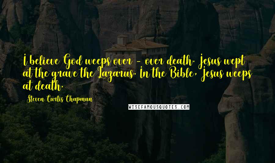 Steven Curtis Chapman Quotes: I believe God weeps over - over death. Jesus wept at the grave the Lazarus. In the Bible, Jesus weeps at death.