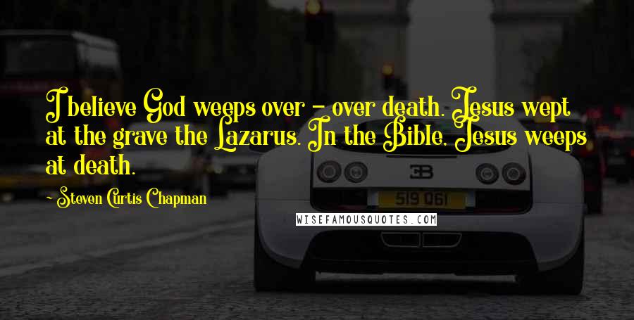 Steven Curtis Chapman Quotes: I believe God weeps over - over death. Jesus wept at the grave the Lazarus. In the Bible, Jesus weeps at death.