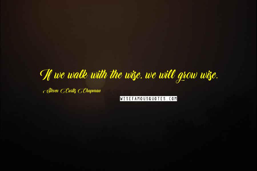 Steven Curtis Chapman Quotes: If we walk with the wise, we will grow wise.