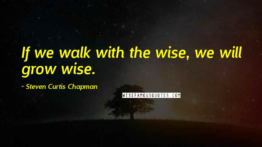 Steven Curtis Chapman Quotes: If we walk with the wise, we will grow wise.