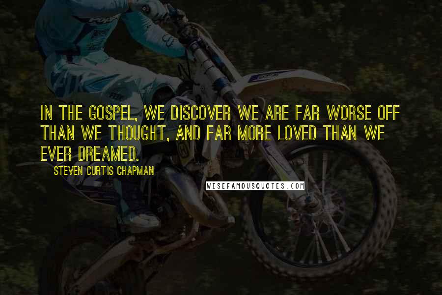 Steven Curtis Chapman Quotes: In the gospel, we discover we are far worse off than we thought, and far more loved than we ever dreamed.