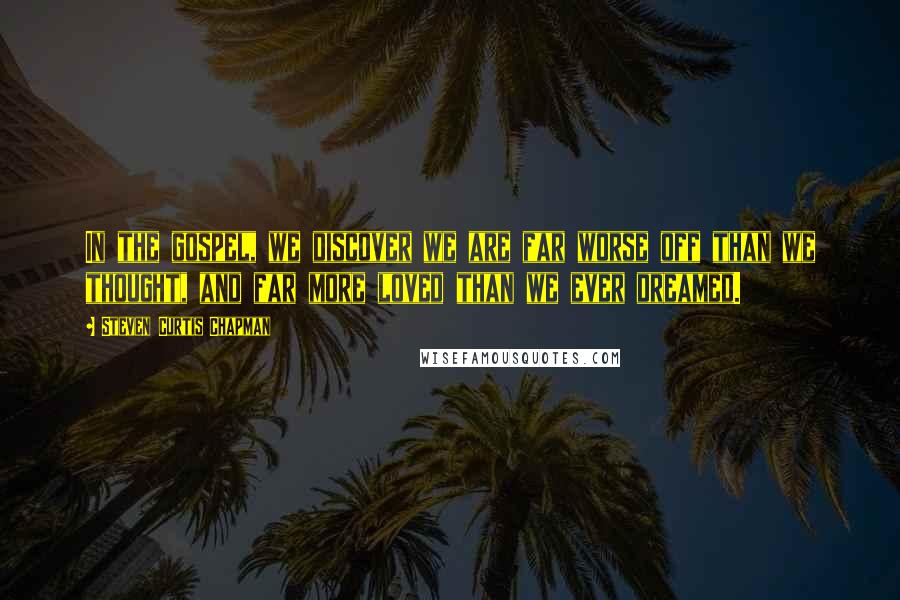 Steven Curtis Chapman Quotes: In the gospel, we discover we are far worse off than we thought, and far more loved than we ever dreamed.