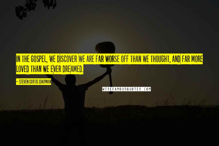 Steven Curtis Chapman Quotes: In the gospel, we discover we are far worse off than we thought, and far more loved than we ever dreamed.