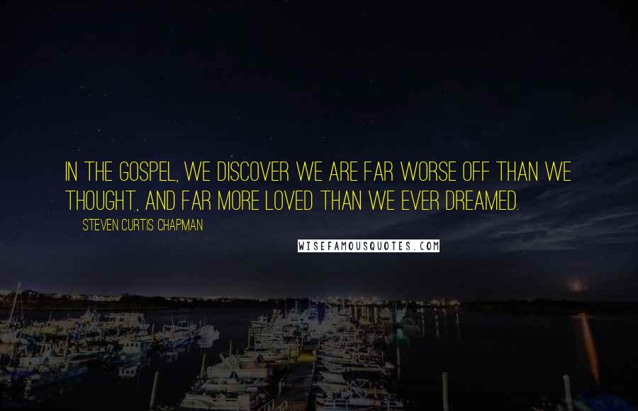 Steven Curtis Chapman Quotes: In the gospel, we discover we are far worse off than we thought, and far more loved than we ever dreamed.