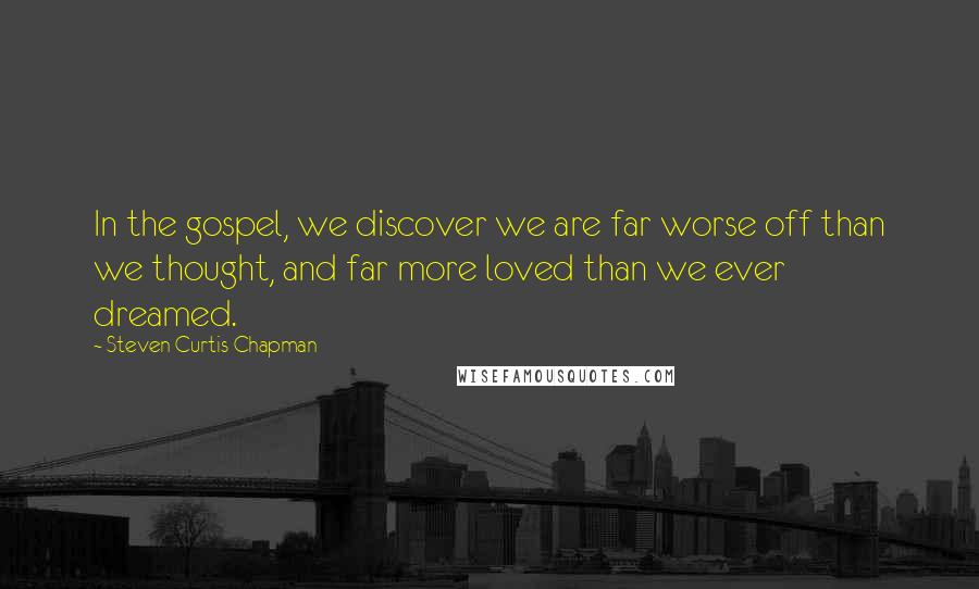 Steven Curtis Chapman Quotes: In the gospel, we discover we are far worse off than we thought, and far more loved than we ever dreamed.