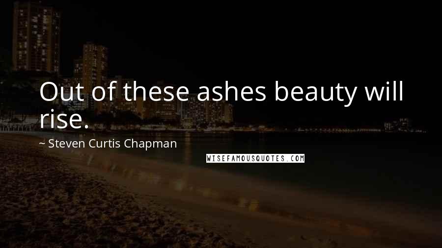 Steven Curtis Chapman Quotes: Out of these ashes beauty will rise.