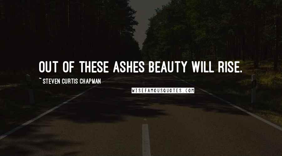 Steven Curtis Chapman Quotes: Out of these ashes beauty will rise.