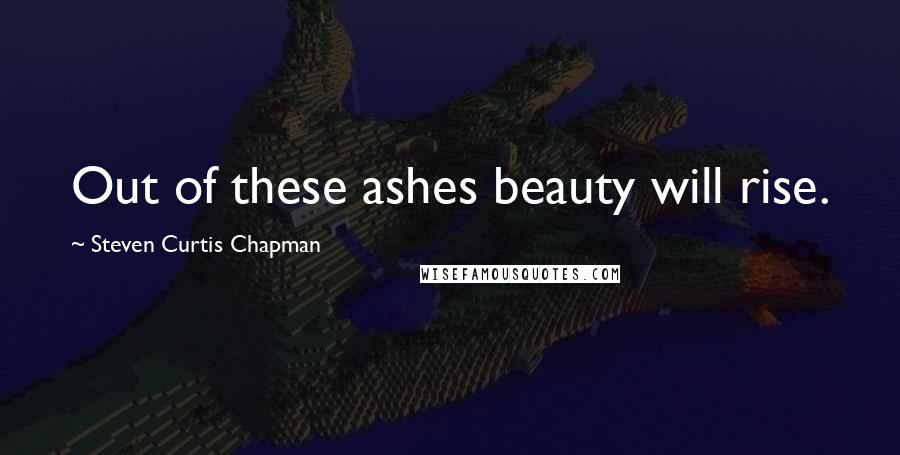 Steven Curtis Chapman Quotes: Out of these ashes beauty will rise.
