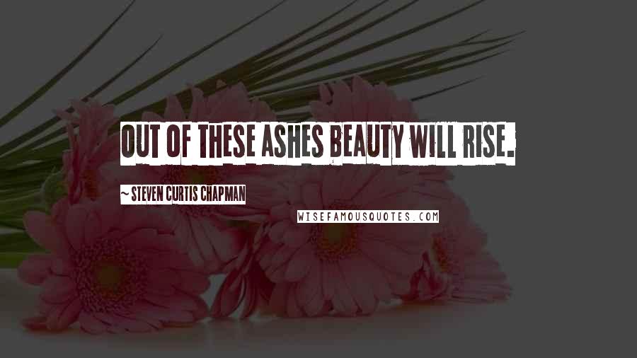 Steven Curtis Chapman Quotes: Out of these ashes beauty will rise.