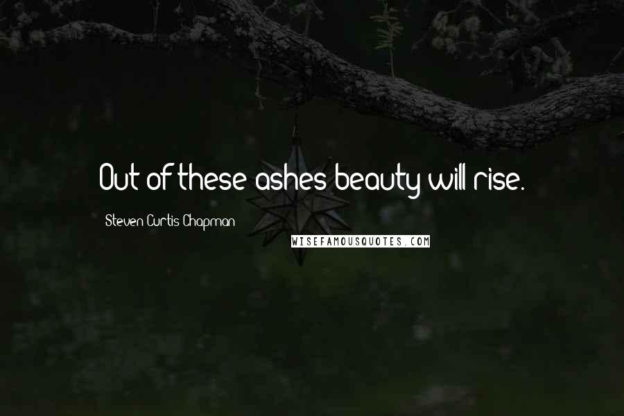Steven Curtis Chapman Quotes: Out of these ashes beauty will rise.