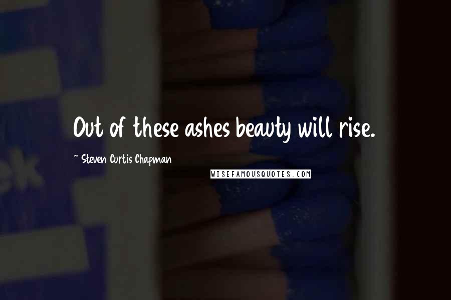 Steven Curtis Chapman Quotes: Out of these ashes beauty will rise.