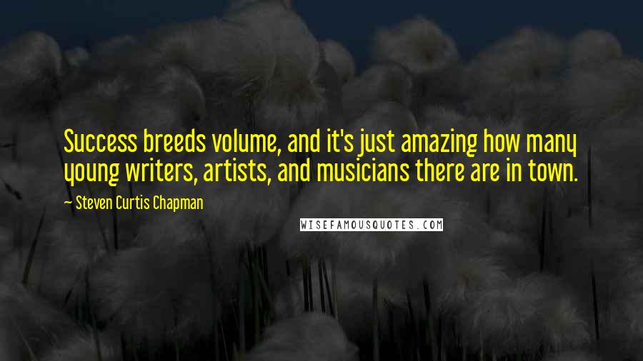 Steven Curtis Chapman Quotes: Success breeds volume, and it's just amazing how many young writers, artists, and musicians there are in town.