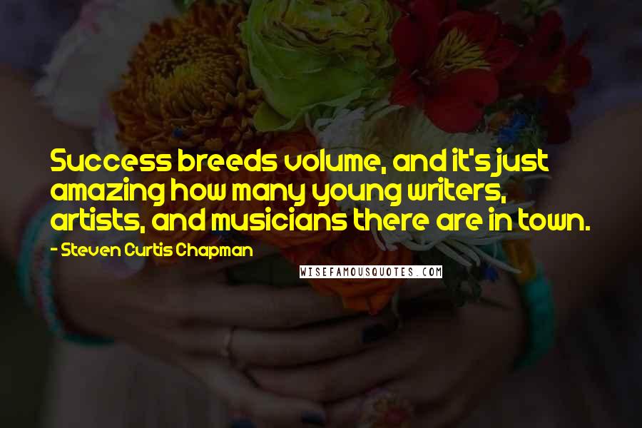 Steven Curtis Chapman Quotes: Success breeds volume, and it's just amazing how many young writers, artists, and musicians there are in town.