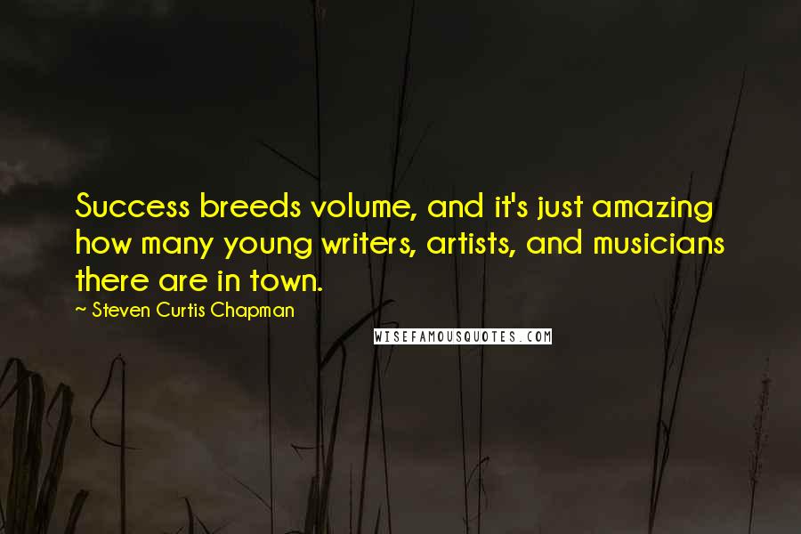 Steven Curtis Chapman Quotes: Success breeds volume, and it's just amazing how many young writers, artists, and musicians there are in town.