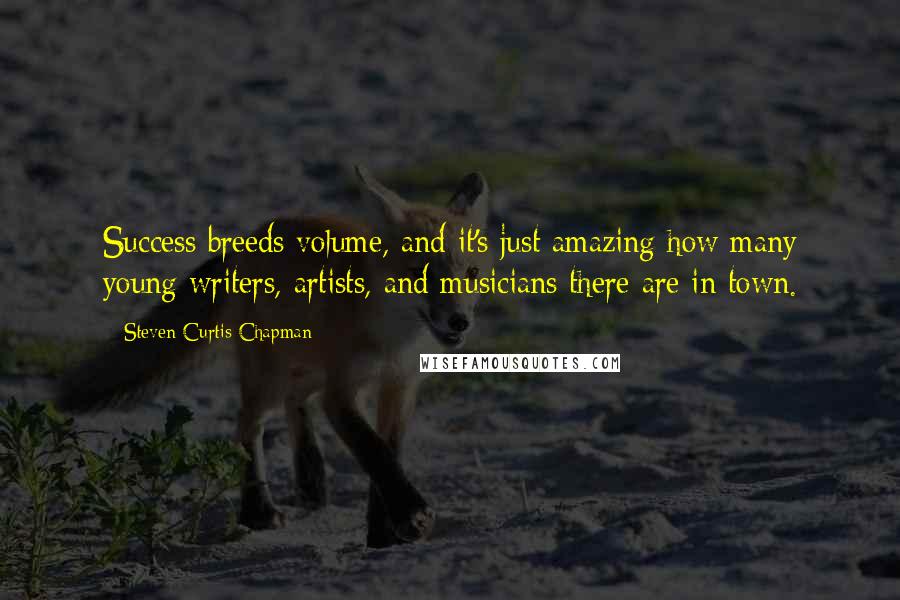 Steven Curtis Chapman Quotes: Success breeds volume, and it's just amazing how many young writers, artists, and musicians there are in town.