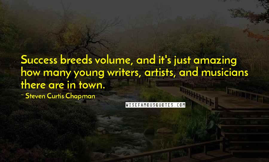 Steven Curtis Chapman Quotes: Success breeds volume, and it's just amazing how many young writers, artists, and musicians there are in town.