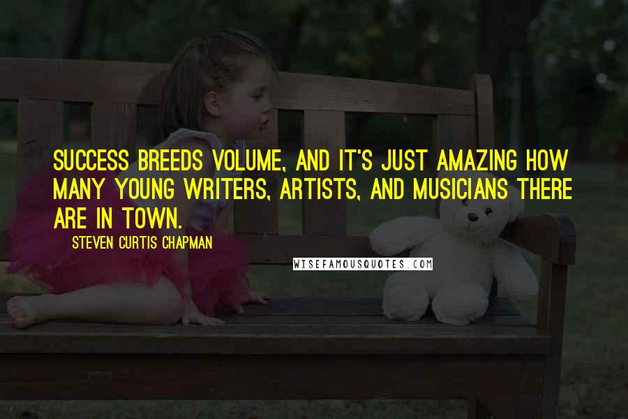 Steven Curtis Chapman Quotes: Success breeds volume, and it's just amazing how many young writers, artists, and musicians there are in town.